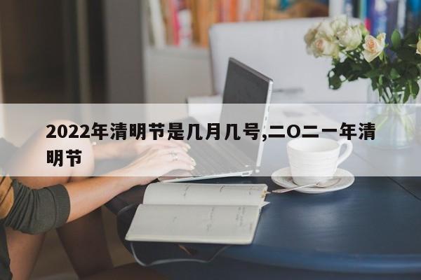 2022年清明节是几月几号,二O二一年清明节